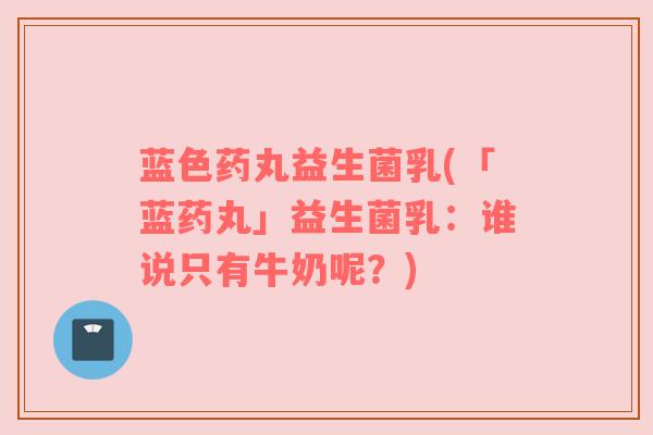 蓝色药丸益生菌乳(「蓝药丸」益生菌乳：谁说只有牛奶呢？)