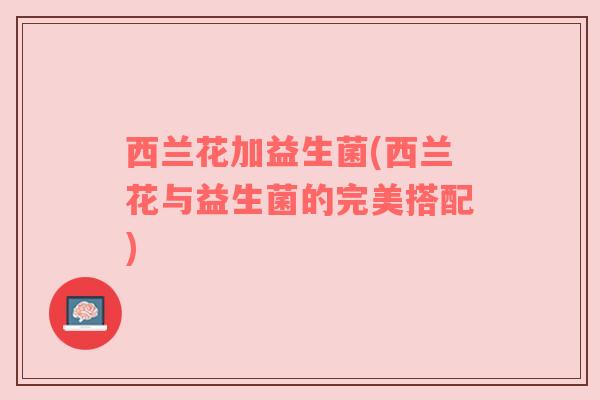 西兰花加益生菌(西兰花与益生菌的完美搭配)