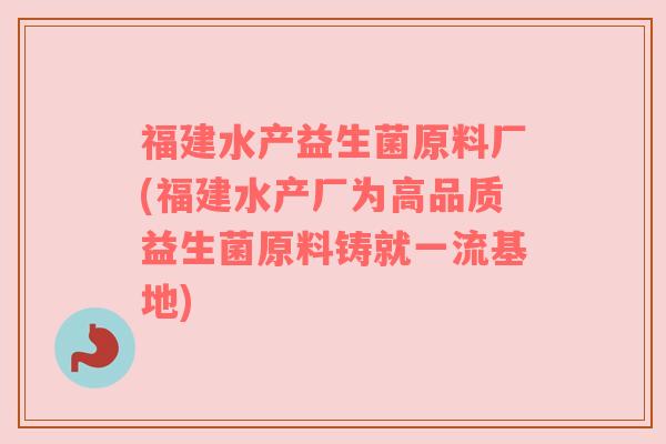 福建水产益生菌原料厂(福建水产厂为高品质益生菌原料铸就一流基地) 福建水产益生菌原料厂(福建水产厂为高品质益生菌原料铸就一流基地)