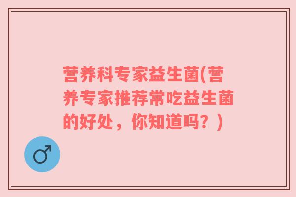 营养科专家益生菌(营养专家推荐常吃益生菌的好处，你知道吗？)