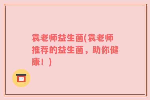 袁老师益生菌(袁老师推荐的益生菌,助你健康!) 袁老师益生菌(袁老师推荐的益生菌,助你健康!)