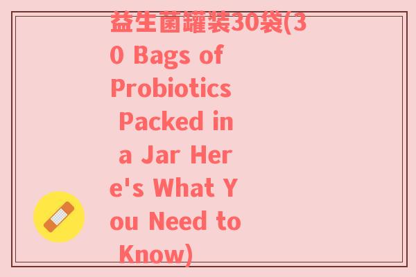 益生菌罐装30袋(30 Bags of Probiotics Packed in a Jar Here's What You Need to Know) 益生菌罐装30袋(30 Bags of Probiotics Packed in a Jar Here's What You Need to Know)
