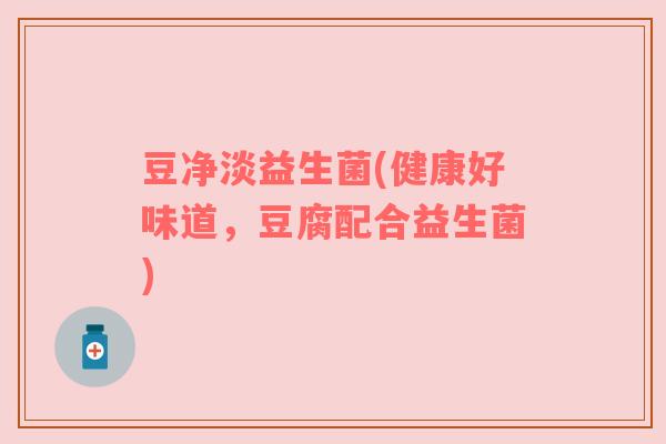 豆净淡益生菌(健康好味道，豆腐配合益生菌)