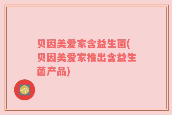 贝因美爱家含益生菌(贝因美爱家推出含益生菌产品) 贝因美爱家含益生菌(贝因美爱家推出含益生菌产品)