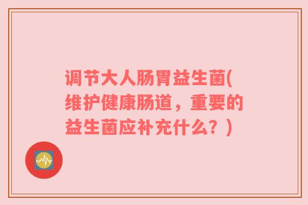调节大人肠胃益生菌(维护健康肠道,重要的益生菌应补充什么?) 调节大人肠胃益生菌(维护健康肠道,重要的益生菌应补充什么?)