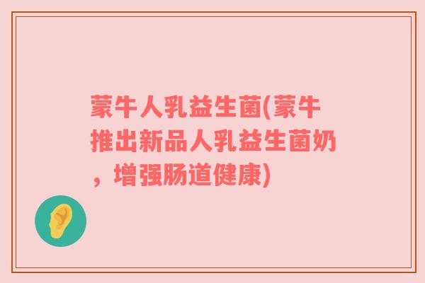 蒙牛人乳益生菌(蒙牛推出新品人乳益生菌奶，增强肠道健康)