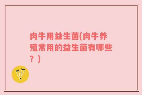 肉牛用益生菌(肉牛养殖常用的益生菌有哪些?) 肉牛用益生菌(肉牛养殖常用的益生菌有哪些?)