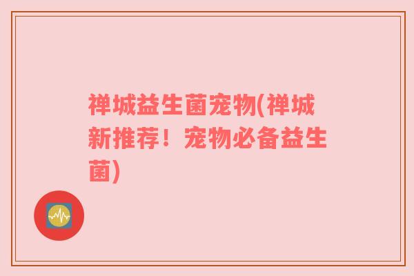 禅城益生菌宠物(禅城新推荐!宠物必备益生菌) 禅城益生菌宠物(禅城新推荐!宠物必备益生菌)