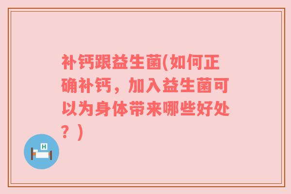 补钙跟益生菌(如何正确补钙,加入益生菌可以为身体带来哪些好处?) 补钙跟益生菌(如何正确补钙,加入益生菌可以为身体带来哪些好处?)