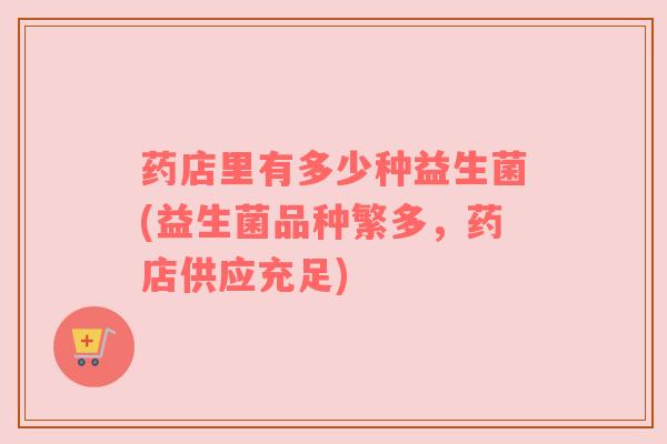 药店里有多少种益生菌(益生菌品种繁多，药店供应充足)