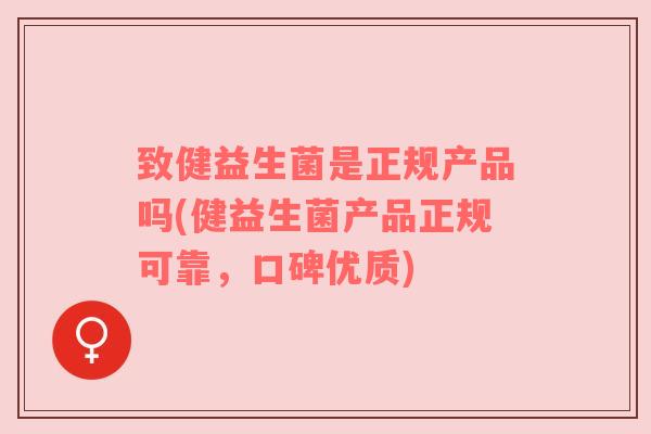 致健益生菌是正规产品吗(健益生菌产品正规可靠，口碑优质)