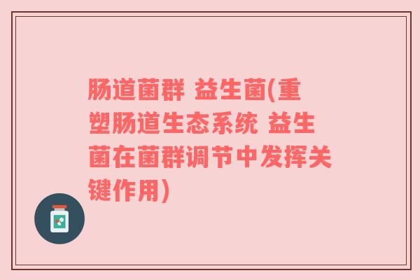 肠道菌群 益生菌(重塑肠道生态系统 益生菌在菌群调节中发挥关键作用)