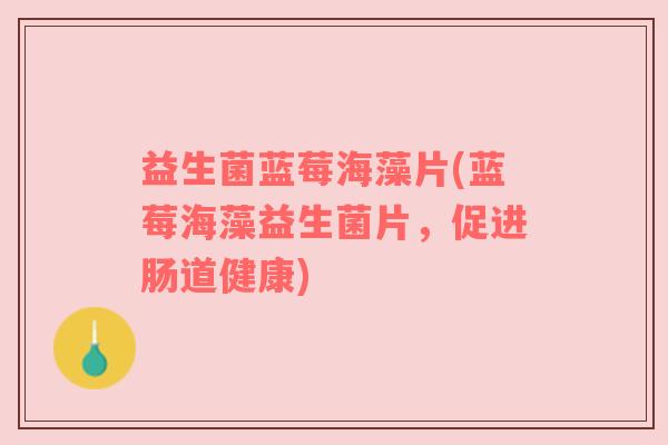 益生菌蓝莓海藻片(蓝莓海藻益生菌片，促进肠道健康)