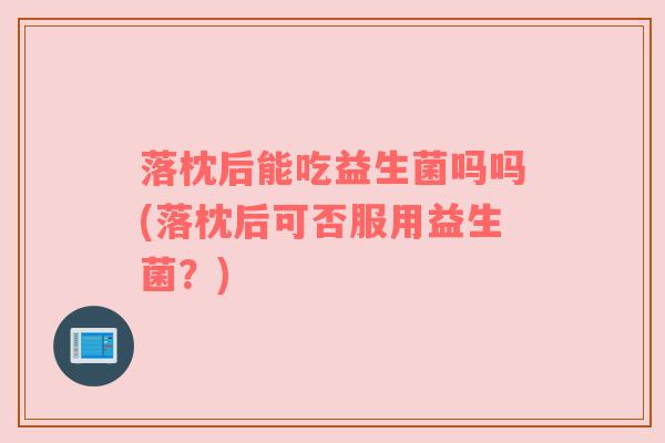 落枕后能吃益生菌吗吗(落枕后可否服用益生菌?) 落枕后能吃益生菌吗吗(落枕后可否服用益生菌?)