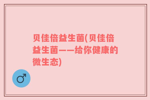 贝佳倍益生菌(贝佳倍益生菌——给你健康的微生态)