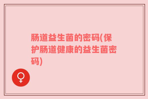 肠道益生菌的密码(保护肠道健康的益生菌密码)