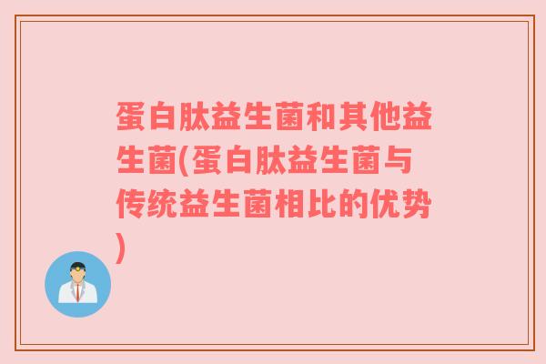蛋白肽益生菌和其他益生菌(蛋白肽益生菌与传统益生菌相比的优势) 蛋白肽益生菌和其他益生菌(蛋白肽益生菌与传统益生菌相比的优势)