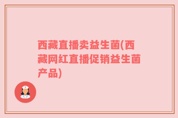 西藏直播卖益生菌(西藏网红直播促销益生菌产品) 西藏直播卖益生菌(西藏网红直播促销益生菌产品)