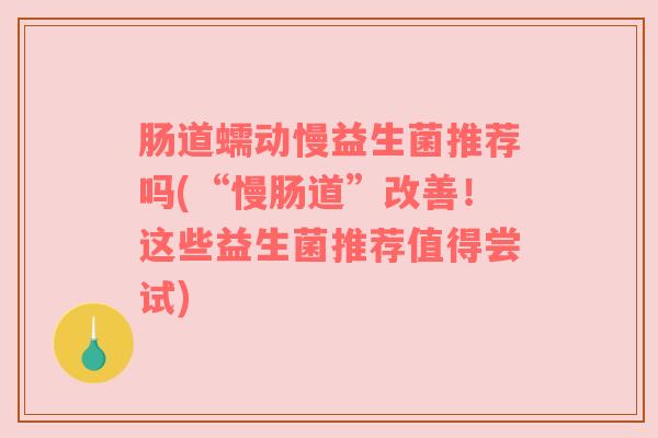 肠道蠕动慢益生菌推荐吗(“慢肠道”改善！这些益生菌推荐值得尝试)