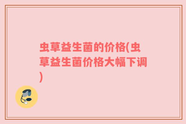 虫草益生菌的价格(虫草益生菌价格大幅下调)