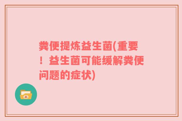 粪便提炼益生菌(重要！益生菌可能缓解粪便问题的症状)