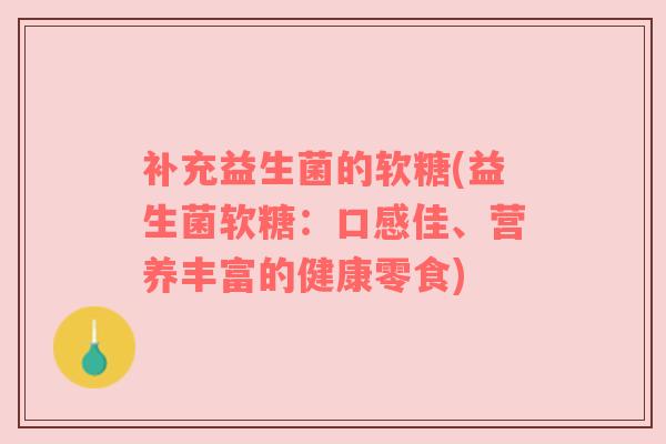补充益生菌的软糖(益生菌软糖：口感佳、营养丰富的健康零食)