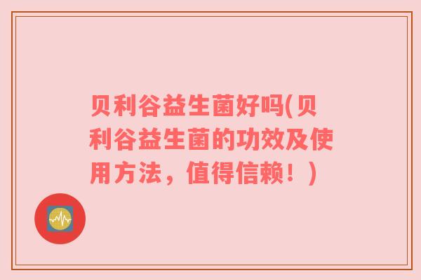 贝利谷益生菌好吗(贝利谷益生菌的功效及使用方法，值得信赖！)