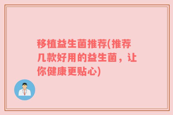 移植益生菌推荐(推荐几款好用的益生菌，让你健康更贴心)