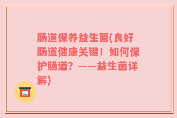 肠道保养益生菌(良好肠道健康关键!如何保护肠道?——益生菌详解) 肠道保养益生菌(良好肠道健康关键!如何保护肠道?——益生菌详解)