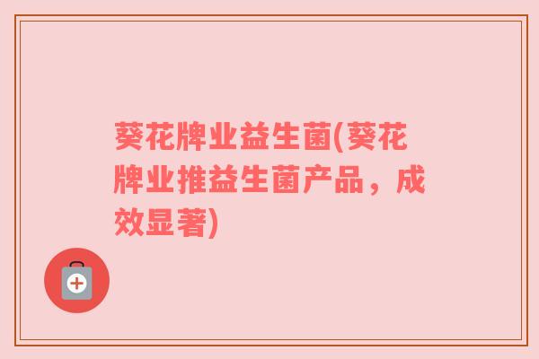 葵花牌业益生菌(葵花牌业推益生菌产品,成效显著) 葵花牌业益生菌(葵花牌业推益生菌产品,成效显著)