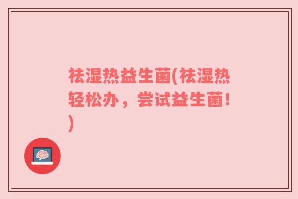 祛湿热益生菌(祛湿热轻松办,尝试益生菌!) 祛湿热益生菌(祛湿热轻松办,尝试益生菌!)
