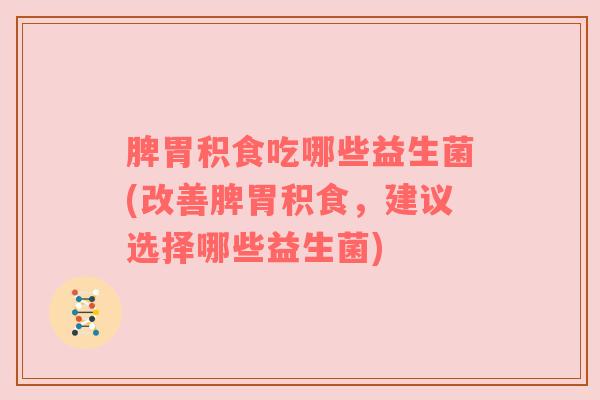 脾胃积食吃哪些益生菌(改善脾胃积食,建议选择哪些益生菌) 脾胃积食吃哪些益生菌(改善脾胃积食,建议选择哪些益生菌)