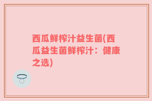 西瓜鲜榨汁益生菌(西瓜益生菌鲜榨汁：健康之选)