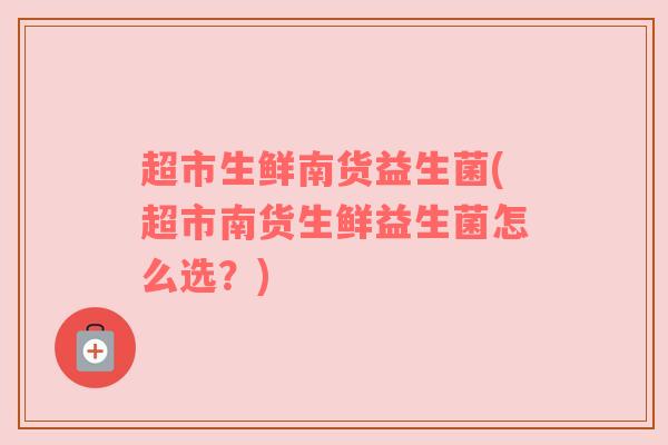 超市生鲜南货益生菌(超市南货生鲜益生菌怎么选？)