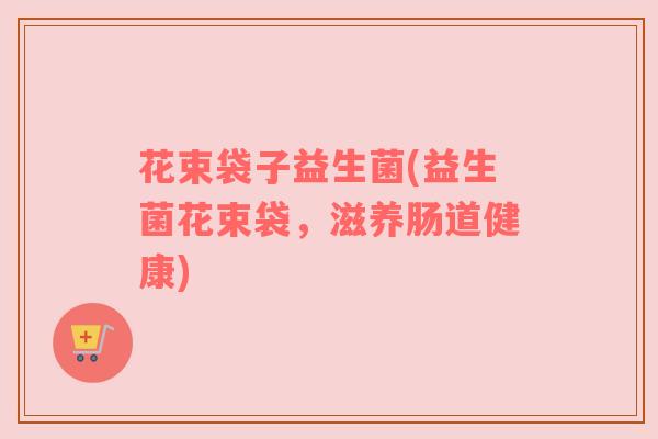 花束袋子益生菌(益生菌花束袋，滋养肠道健康)