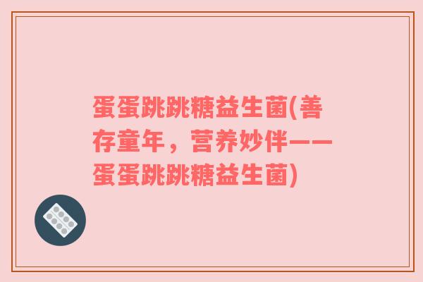 蛋蛋跳跳糖益生菌(善存童年，营养妙伴——蛋蛋跳跳糖益生菌)
