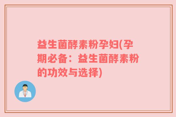 益生菌酵素粉孕妇(孕期必备：益生菌酵素粉的功效与选择)
