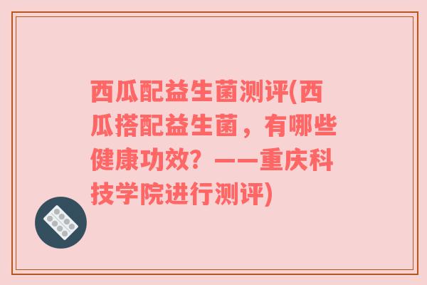 西瓜配益生菌测评(西瓜搭配益生菌，有哪些健康功效？——重庆科技学院进行测评)