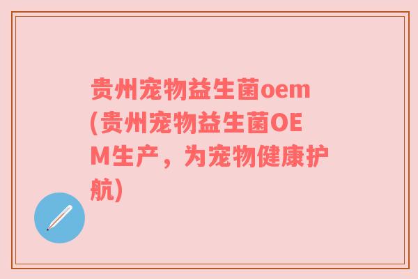 贵州宠物益生菌oem(贵州宠物益生菌OEM生产，为宠物健康护航)