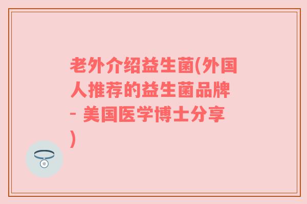 老外介绍益生菌(外国人推荐的益生菌品牌 - 美国医学博士分享)