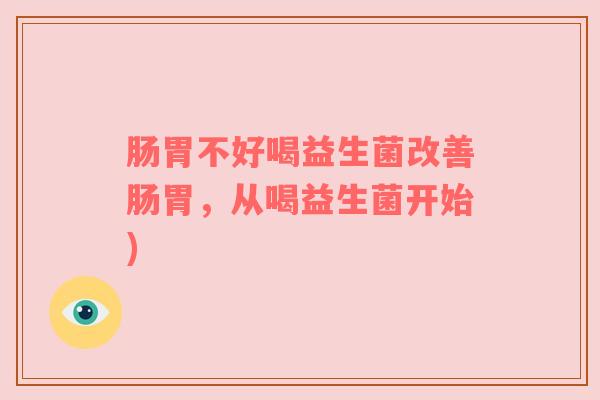肠胃不好喝益生菌改善肠胃，从喝益生菌开始)