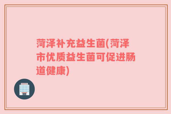 菏泽补充益生菌(菏泽市优质益生菌可促进肠道健康)