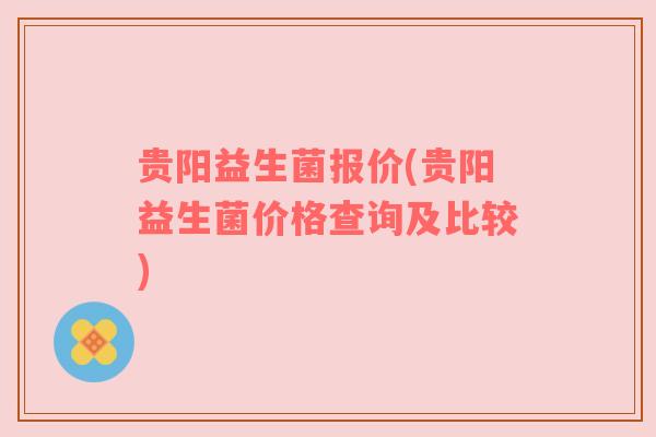 贵阳益生菌报价(贵阳益生菌价格查询及比较) 贵阳益生菌报价(贵阳益生菌价格查询及比较)