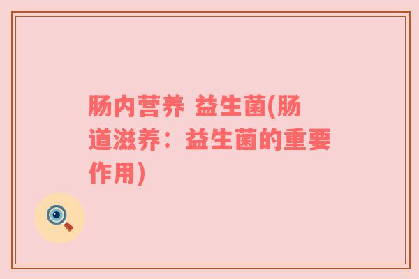 肠内营养 益生菌(肠道滋养:益生菌的重要作用) 肠内营养 益生菌(肠道滋养:益生菌的重要作用)
