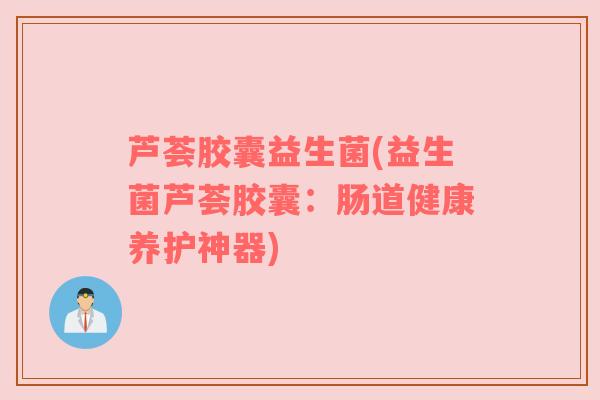 芦荟胶囊益生菌(益生菌芦荟胶囊:肠道健康养护神器) 芦荟胶囊益生菌(益生菌芦荟胶囊:肠道健康养护神器)