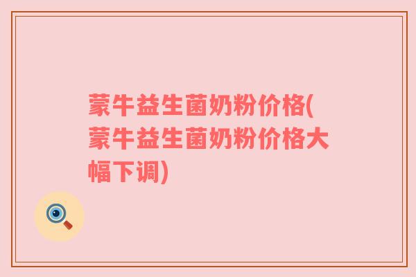 蒙牛益生菌奶粉价格(蒙牛益生菌奶粉价格大幅下调) 蒙牛益生菌奶粉价格(蒙牛益生菌奶粉价格大幅下调)