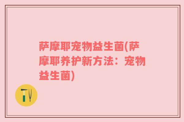 萨摩耶宠物益生菌(萨摩耶养护新方法：宠物益生菌)