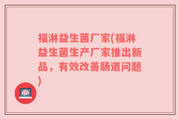福淋益生菌厂家(福淋益生菌生产厂家推出新品，有效改善肠道问题)
