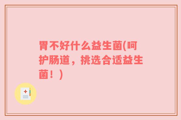 胃不好什么益生菌(呵护肠道，挑选合适益生菌！)