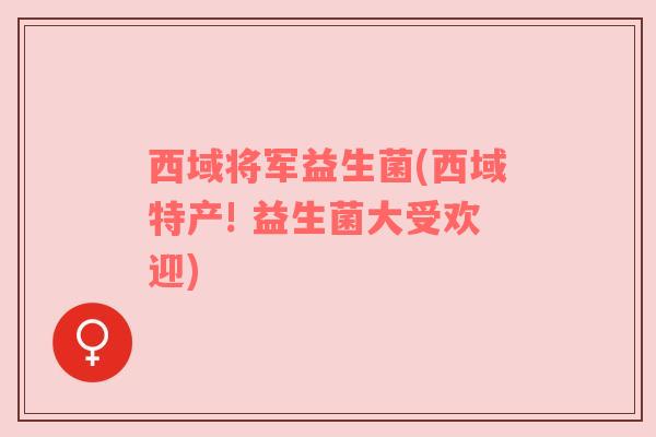 西域将军益生菌(西域特产! 益生菌大受欢迎)